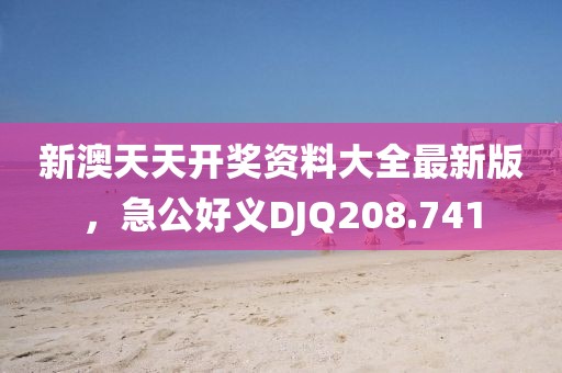 新澳天天開獎資料大全最新版，急公好義DJQ208.741