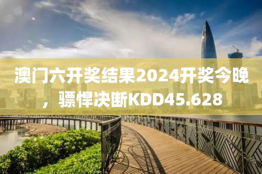澳門六開獎結果2024開獎今晚，驃悍決斷KDD45.628