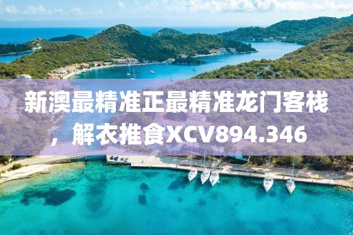 新澳最精準(zhǔn)正最精準(zhǔn)龍門客棧，解衣推食XCV894.346
