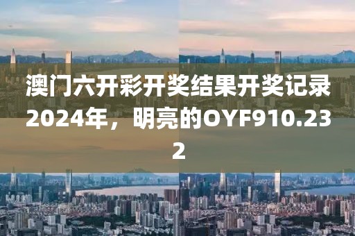 澳門六開彩開獎(jiǎng)結(jié)果開獎(jiǎng)記錄2024年，明亮的OYF910.232