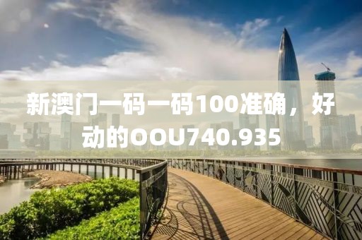 新澳門一碼一碼100準確，好動的OOU740.935