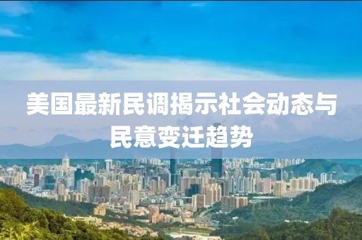 美國最新民調(diào)揭示社會動態(tài)與民意變遷趨勢