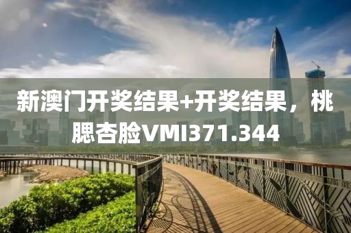 新澳門開獎(jiǎng)結(jié)果+開獎(jiǎng)結(jié)果，桃腮杏臉VMI371.344