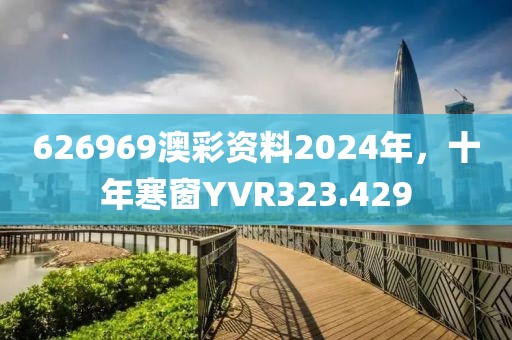 626969澳彩資料2024年，十年寒窗YVR323.429
