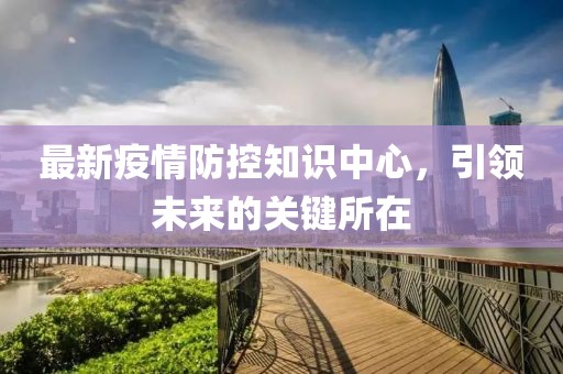 最新疫情防控知識(shí)中心，引領(lǐng)未來的關(guān)鍵所在