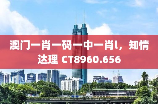 澳門一肖一碼一中一肖l，知情達理 CT8960.656