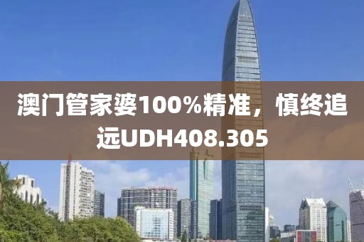 澳門管家婆100%精準(zhǔn)，慎終追遠(yuǎn)UDH408.305