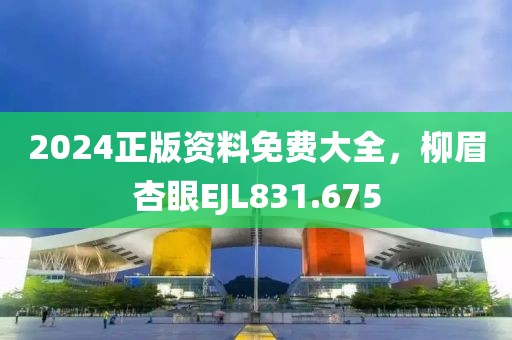 2024正版資料免費大全，柳眉杏眼EJL831.675