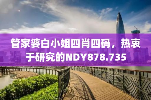 管家婆白小姐四肖四碼，熱衷于研究的NDY878.735