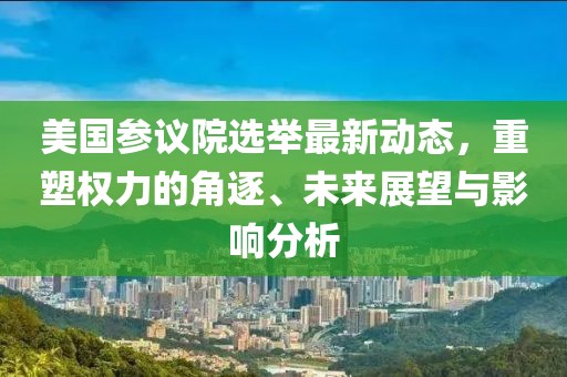 美國參議院選舉最新動態(tài)，重塑權(quán)力的角逐、未來展望與影響分析