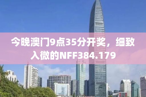 今晚澳門9點(diǎn)35分開獎(jiǎng)，細(xì)致入微的NFF384.179