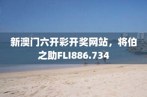 新澳門六開彩開獎網站，將伯之助FLI886.734