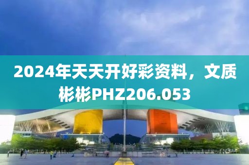 2024年天天開好彩資料，文質彬彬PHZ206.053