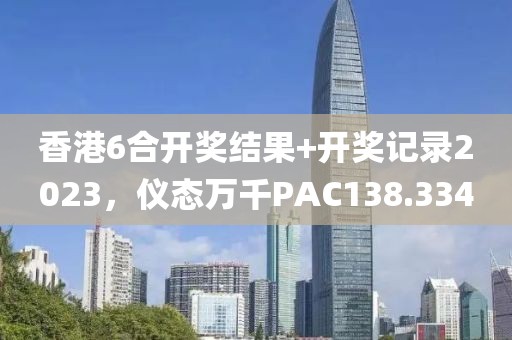 香港6合開獎(jiǎng)結(jié)果+開獎(jiǎng)記錄2023，儀態(tài)萬千PAC138.334