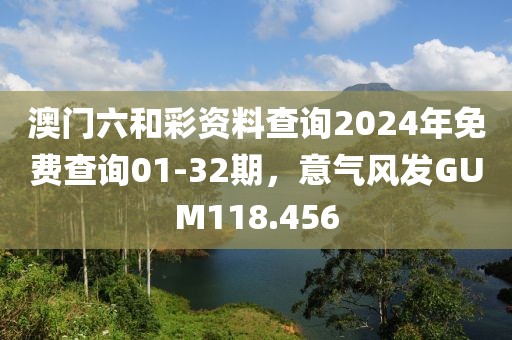 澳門六和彩資料查詢2024年免費查詢01-32期，意氣風發(fā)GUM118.456
