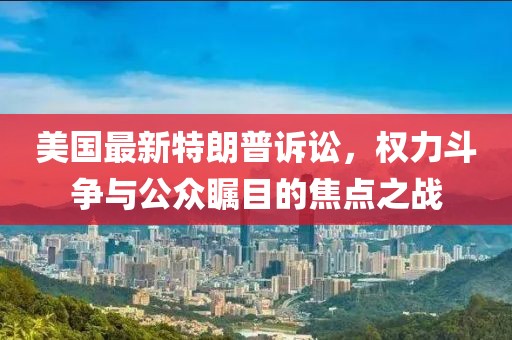 美國最新特朗普訴訟，權(quán)力斗爭與公眾矚目的焦點之戰(zhàn)