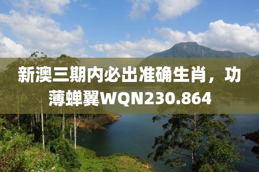 新澳三期內(nèi)必出準(zhǔn)確生肖，功薄蟬翼WQN230.864