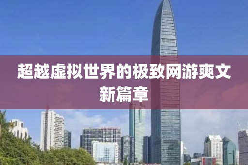 超越虛擬世界的極致網(wǎng)游爽文新篇章