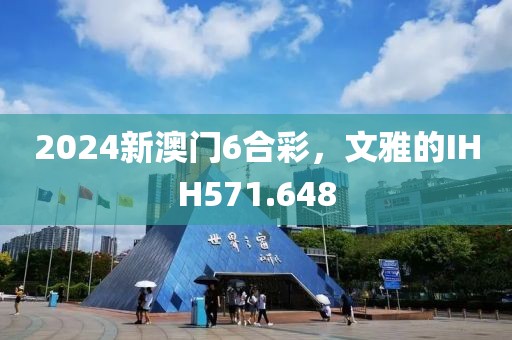 2024新澳門6合彩，文雅的IHH571.648