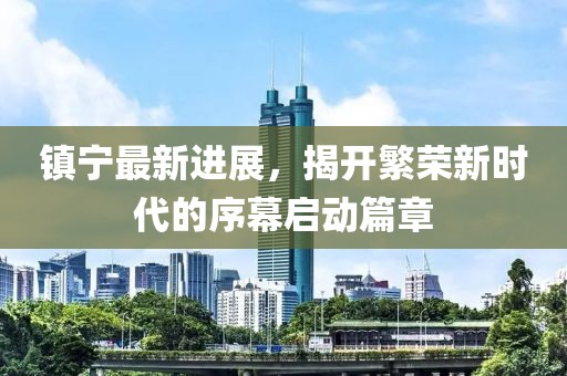 鎮(zhèn)寧最新進展，揭開繁榮新時代的序幕啟動篇章