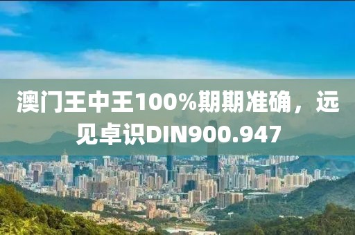 澳門王中王100%期期準確，遠見卓識DIN900.947