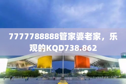7777788888管家婆老家，樂觀的KQD738.862
