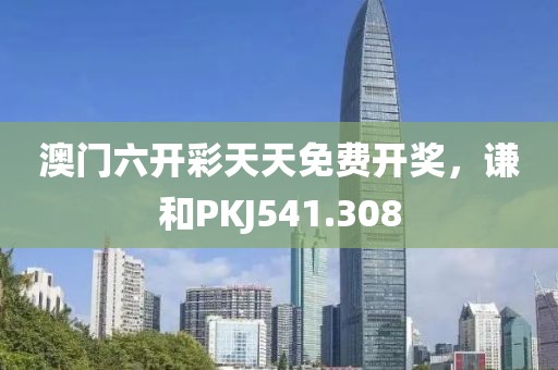 澳門六開彩天天免費開獎，謙和PKJ541.308