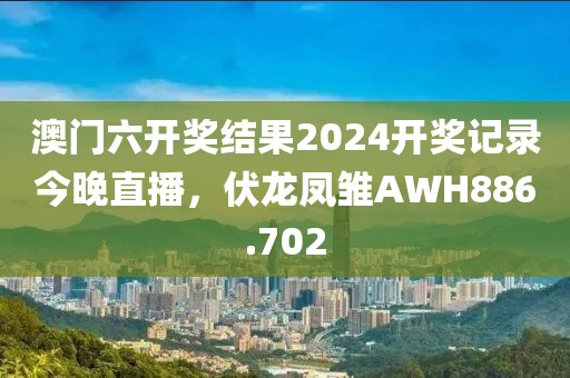 澳門六開獎(jiǎng)結(jié)果2024開獎(jiǎng)記錄今晚直播，伏龍鳳雛AWH886.702