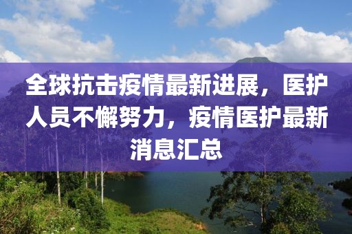 全球抗擊疫情最新進(jìn)展，醫(yī)護(hù)人員不懈努力，疫情醫(yī)護(hù)最新消息匯總
