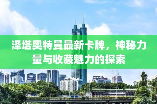 澤塔奧特曼最新卡牌，神秘力量與收藏魅力的探索