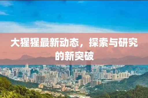 大猩猩最新動態(tài)，探索與研究的新突破