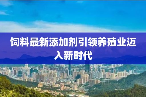 飼料最新添加劑引領(lǐng)養(yǎng)殖業(yè)邁入新時(shí)代