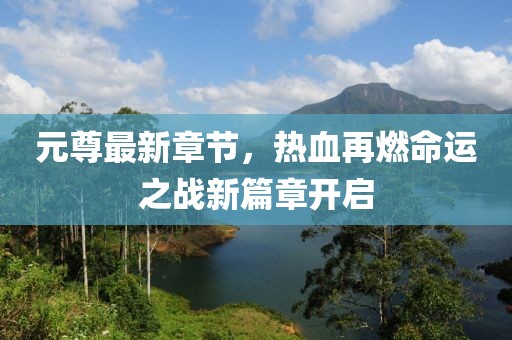元尊最新章節(jié)，熱血再燃命運之戰(zhàn)新篇章開啟