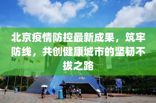 北京疫情防控最新成果，筑牢防線，共創(chuàng)健康城市的堅韌不拔之路