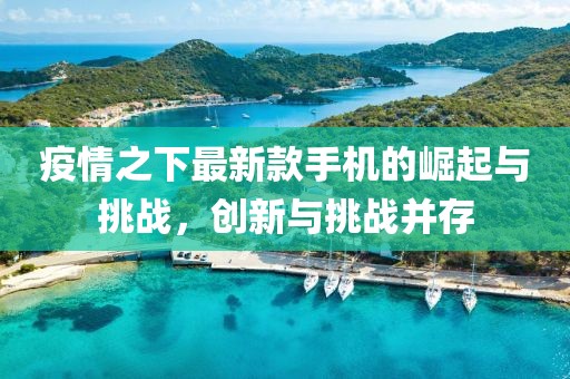 疫情之下最新款手機的崛起與挑戰(zhàn)，創(chuàng)新與挑戰(zhàn)并存
