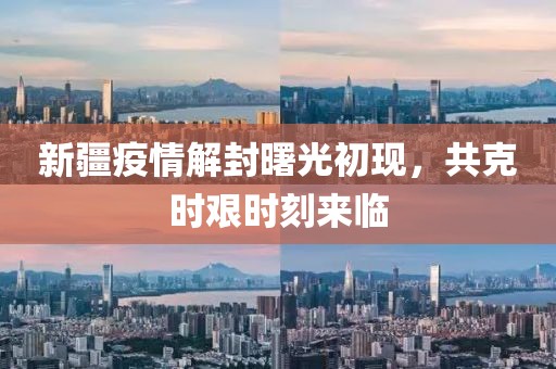 新疆疫情解封曙光初現(xiàn)，共克時(shí)艱時(shí)刻來臨