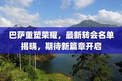 巴薩重塑榮耀，最新轉(zhuǎn)會名單揭曉，期待新篇章開啟