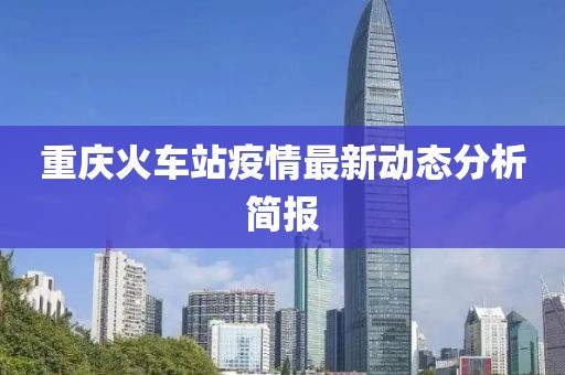 重慶火車站疫情最新動(dòng)態(tài)分析簡(jiǎn)報(bào)