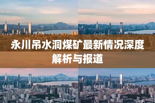永川吊水洞煤礦最新情況深度解析與報(bào)道