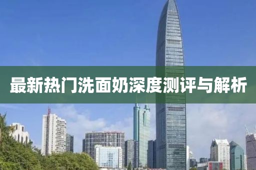 最新熱門洗面奶深度測評與解析