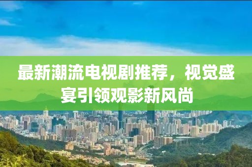 最新潮流電視劇推薦，視覺盛宴引領(lǐng)觀影新風(fēng)尚