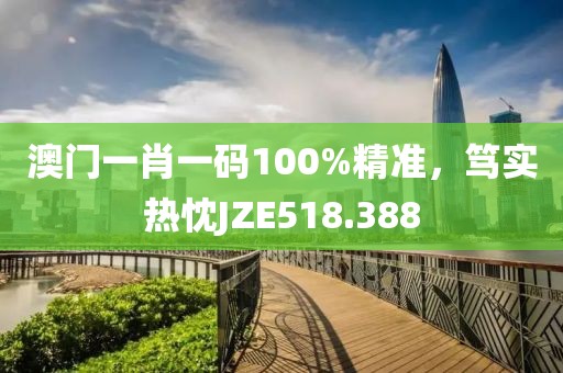 澳門(mén)一肖一碼100%精準(zhǔn)，篤實(shí)熱忱JZE518.388
