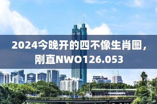 2024今晚開(kāi)的四不像生肖圖，剛直NWO126.053