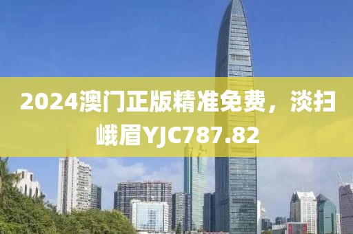 2024澳門(mén)正版精準(zhǔn)免費(fèi)，淡掃峨眉YJC787.82