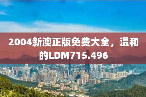 2004新澳正版免費(fèi)大全，溫和的LDM715.496