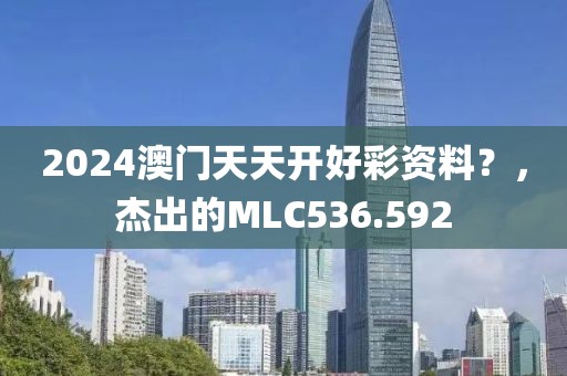 2024澳門(mén)天天開(kāi)好彩資料？，杰出的MLC536.592