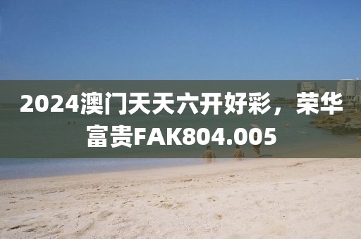 2024澳門天天六開好彩，榮華富貴FAK804.005