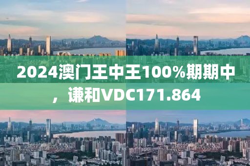 2024澳門王中王100%期期中，謙和VDC171.864