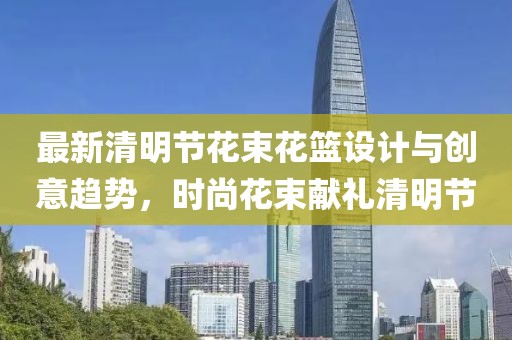 最新清明節(jié)花束花籃設(shè)計與創(chuàng)意趨勢，時尚花束獻禮清明節(jié)