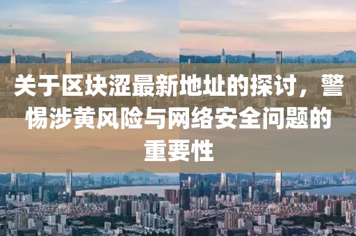 關(guān)于區(qū)塊澀最新地址的探討，警惕涉黃風(fēng)險(xiǎn)與網(wǎng)絡(luò)安全問題的重要性